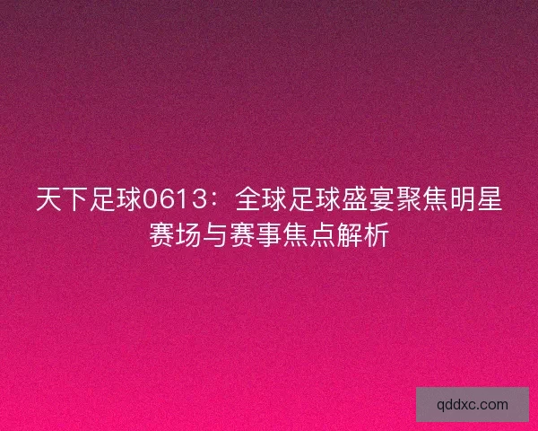 天下足球0613：全球足球盛宴聚焦明星赛场与赛事焦点解析