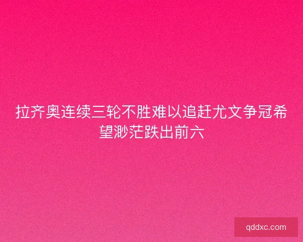 拉齐奥连续三轮不胜难以追赶尤文争冠希望渺茫跌出前六