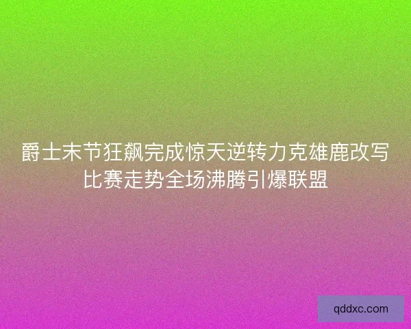 爵士末节狂飙完成惊天逆转力克雄鹿改写比赛走势全场沸腾引爆联盟