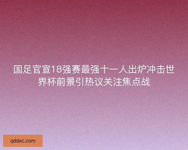 国足官宣18强赛最强十一人出炉冲击世界杯前景引热议关注焦点战