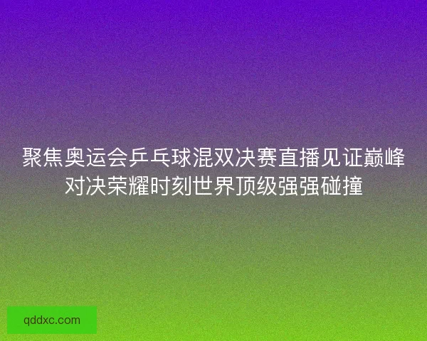 聚焦奥运会乒乓球混双决赛直播见证巅峰对决荣耀时刻世界顶级强强碰撞