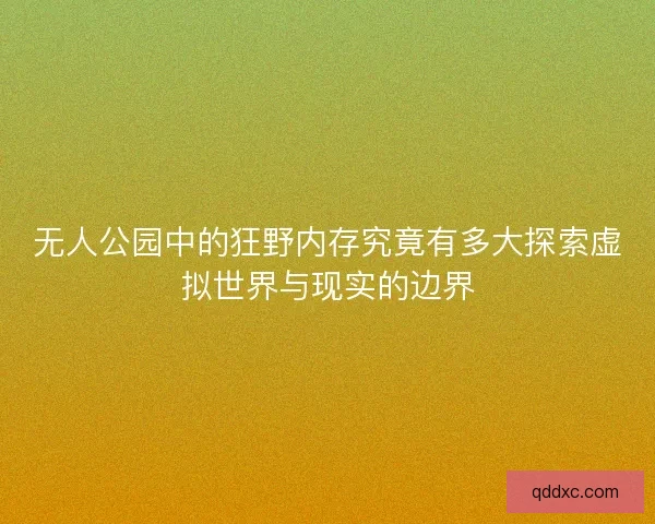 无人公园中的狂野内存究竟有多大探索虚拟世界与现实的边界