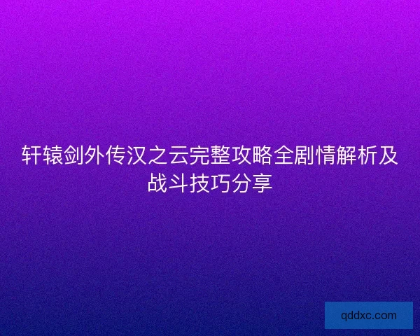 轩辕剑外传汉之云完整攻略全剧情解析及战斗技巧分享