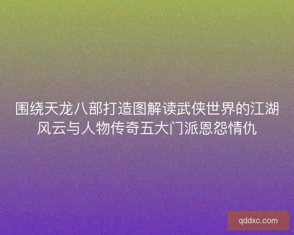 围绕天龙八部打造图解读武侠世界的江湖风云与人物传奇五大门派恩怨情仇