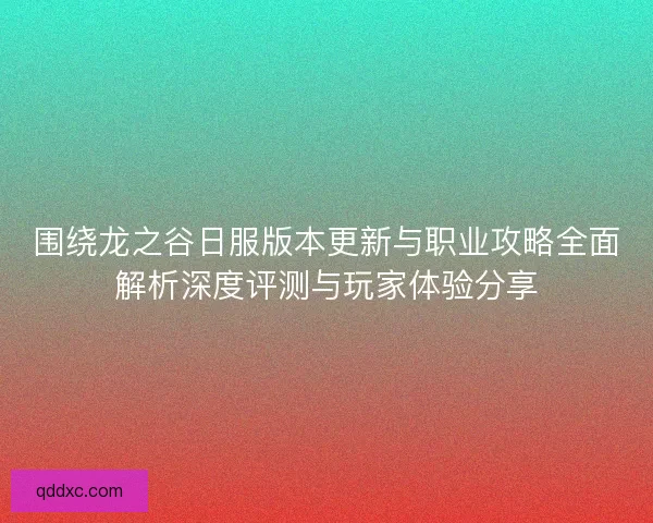 围绕龙之谷日服版本更新与职业攻略全面解析深度评测与玩家体验分享