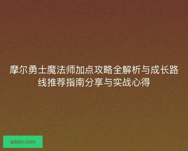 摩尔勇士魔法师加点攻略全解析与成长路线推荐指南分享与实战心得