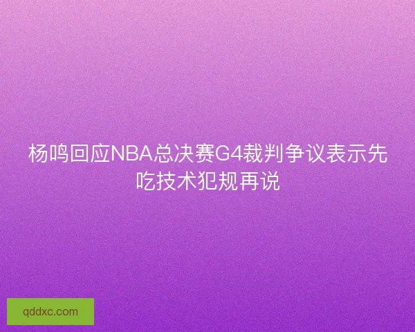 杨鸣回应NBA总决赛G4裁判争议表示先吃技术犯规再说