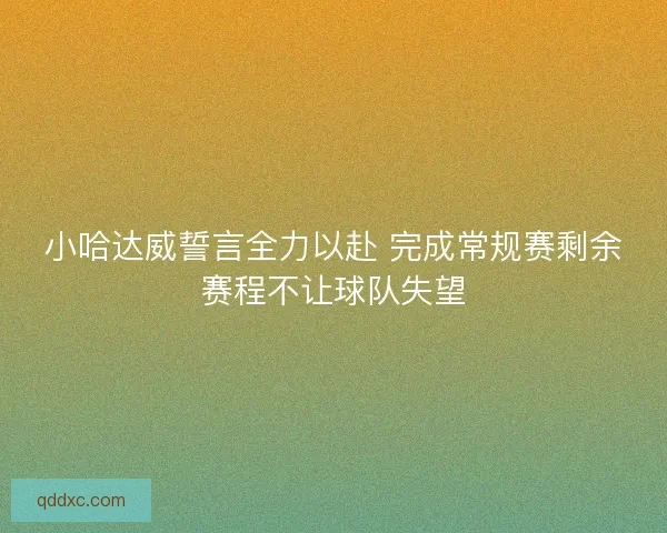 小哈达威誓言全力以赴 完成常规赛剩余赛程不让球队失望