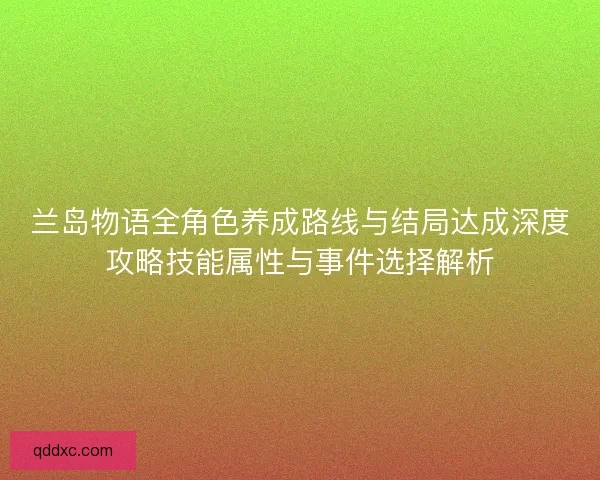 兰岛物语全角色养成路线与结局达成深度攻略技能属性与事件选择解析