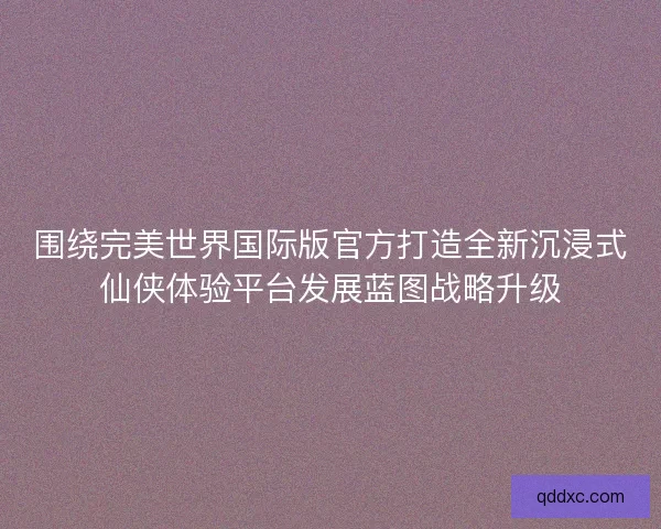 围绕完美世界国际版官方打造全新沉浸式仙侠体验平台发展蓝图战略升级