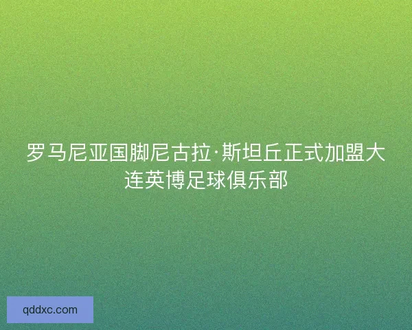 罗马尼亚国脚尼古拉·斯坦丘正式加盟大连英博足球俱乐部