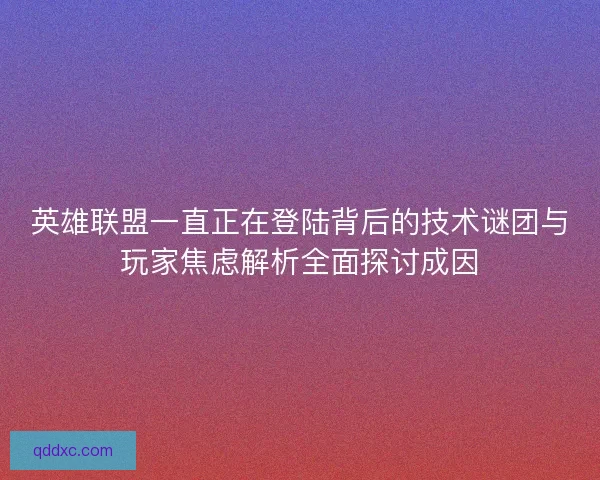 英雄联盟一直正在登陆背后的技术谜团与玩家焦虑解析全面探讨成因