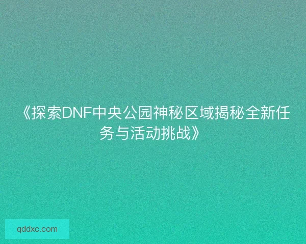 《探索DNF中央公园神秘区域揭秘全新任务与活动挑战》